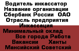 Водитель-инкассатор › Название организации ­ Сбербанк России, ОАО › Отрасль предприятия ­ Инкассация › Минимальный оклад ­ 25 000 - Все города Работа » Вакансии   . Ханты-Мансийский,Советский г.